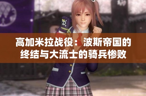 高加米拉战役：波斯帝国的终结与大流士的骑兵惨败