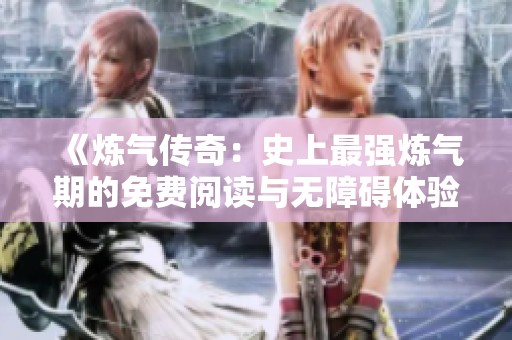 《炼气传奇：史上最强炼气期的免费阅读与无障碍体验》