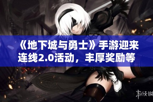 《地下城与勇士》手游迎来连线2.0活动，丰厚奖励等你来拿
