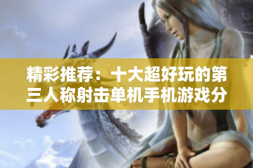 精彩推荐：十大超好玩的第三人称射击单机手机游戏分享