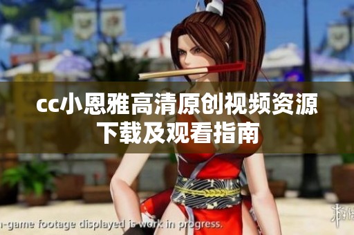 cc小恩雅高清原创视频资源下载及观看指南
