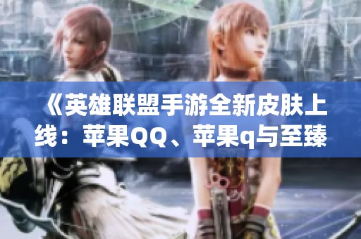 《英雄联盟手游全新皮肤上线：苹果QQ、苹果q与至臻格纹一览》