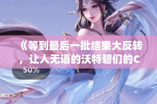 《等到最后一批结果大反转，让人无语的沃特碧们的Colg故事》