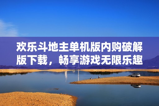 欢乐斗地主单机版内购破解版下载，畅享游戏无限乐趣与资源