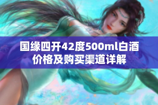 国缘四开42度500ml白酒价格及购买渠道详解