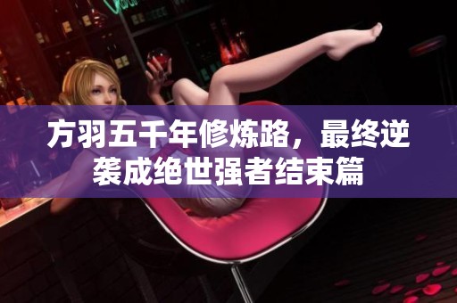方羽五千年修炼路，最终逆袭成绝世强者结束篇