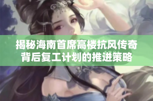 揭秘海南首席高楼抗风传奇背后复工计划的推进策略