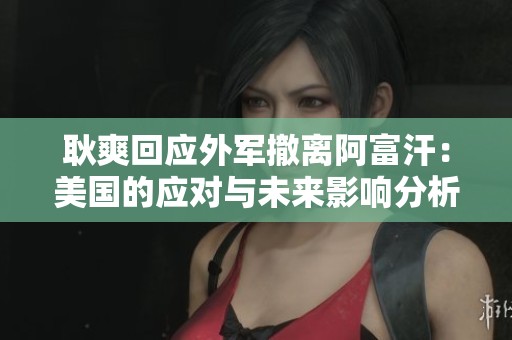 耿爽回应外军撤离阿富汗：美国的应对与未来影响分析
