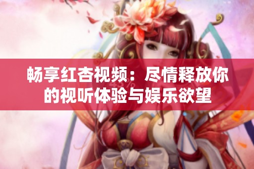 畅享红杏视频：尽情释放你的视听体验与娱乐欲望