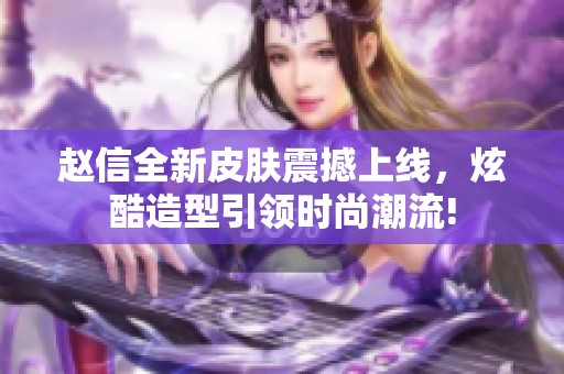 赵信全新皮肤震撼上线，炫酷造型引领时尚潮流!