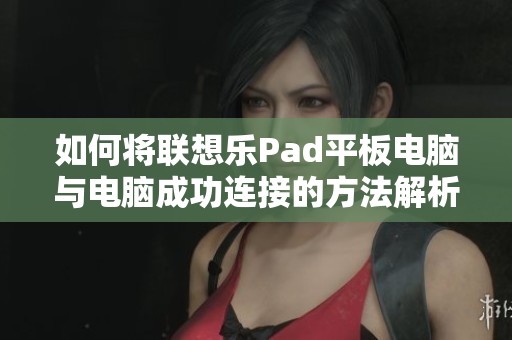 如何将联想乐Pad平板电脑与电脑成功连接的方法解析