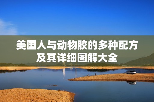 美国人与动物胶的多种配方及其详细图解大全