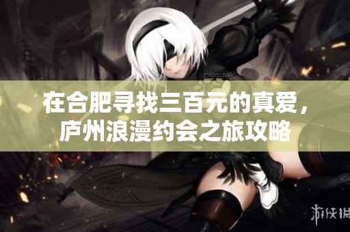 在合肥寻找三百元的真爱，庐州浪漫约会之旅攻略
