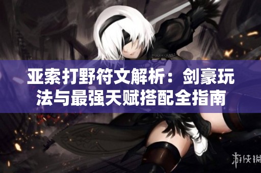 亚索打野符文解析：剑豪玩法与最强天赋搭配全指南