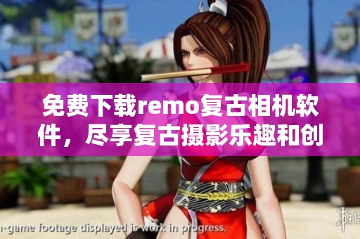 免费下载remo复古相机软件，尽享复古摄影乐趣和创意