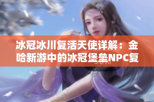 冰冠冰川复活天使详解：金哈新游中的冰冠堡垒NPC复活之地探索指南