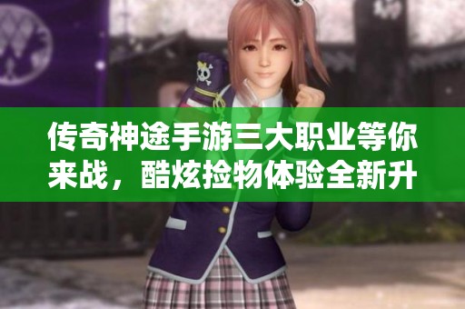传奇神途手游三大职业等你来战，酷炫捡物体验全新升级