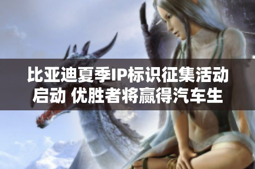 比亚迪夏季IP标识征集活动启动 优胜者将赢得汽车生活大奖