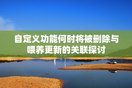 自定义功能何时将被删除与喂养更新的关联探讨