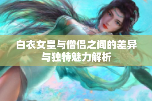 白衣女皇与僧侣之间的差异与独特魅力解析