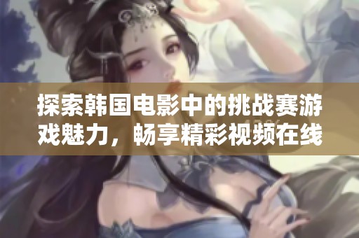 探索韩国电影中的挑战赛游戏魅力，畅享精彩视频在线观看