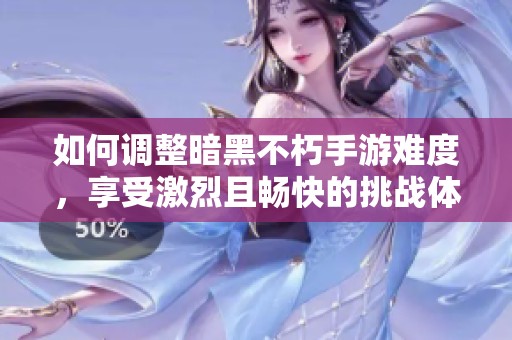 如何调整暗黑不朽手游难度，享受激烈且畅快的挑战体验