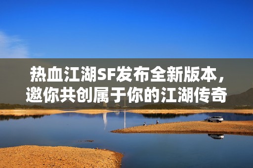 热血江湖SF发布全新版本，邀你共创属于你的江湖传奇