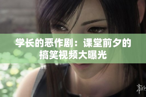 学长的恶作剧：课堂前夕的搞笑视频大曝光