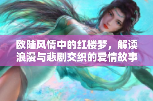 欧陆风情中的红楼梦，解读浪漫与悲剧交织的爱情故事