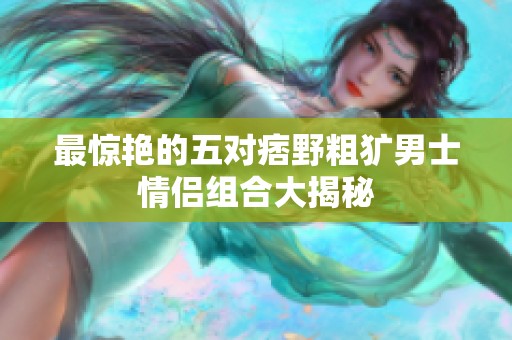 最惊艳的五对痞野粗犷男士情侣组合大揭秘