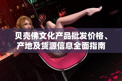 贝壳佛文化产品批发价格、产地及货源信息全面指南