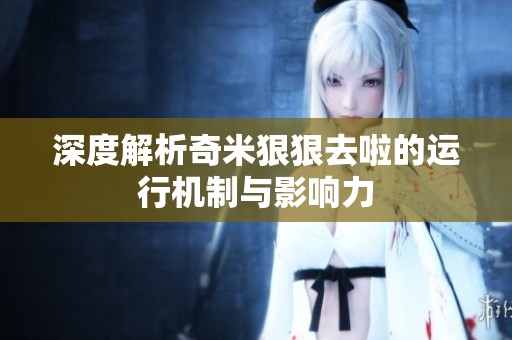 深度解析奇米狠狠去啦的运行机制与影响力
