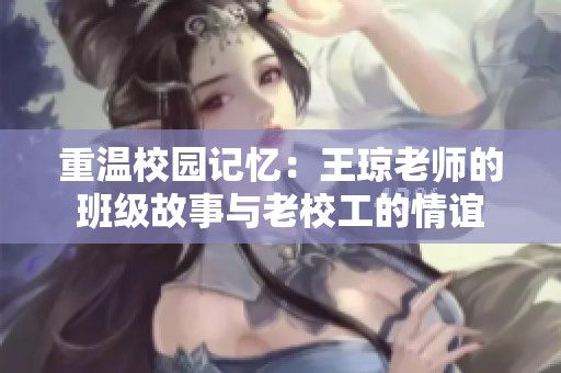 重温校园记忆：王琼老师的班级故事与老校工的情谊