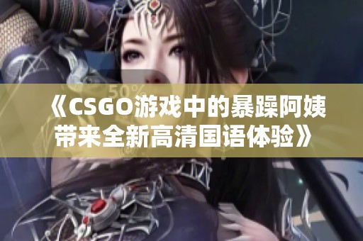 《CSGO游戏中的暴躁阿姨带来全新高清国语体验》