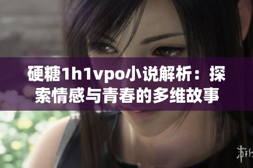 硬糖1h1vpo小说解析：探索情感与青春的多维故事