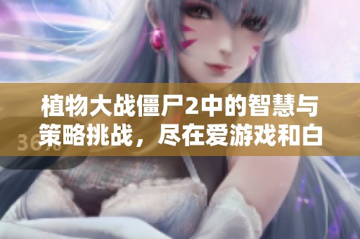 植物大战僵尸2中的智慧与策略挑战，尽在爱游戏和白帝下载站带来的精彩体验