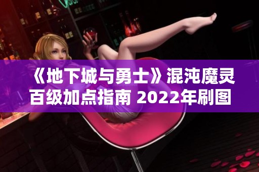 《地下城与勇士》混沌魔灵百级加点指南 2022年刷图推荐解析