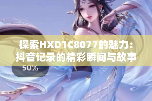 探索HXD1C8077的魅力：抖音记录的精彩瞬间与故事