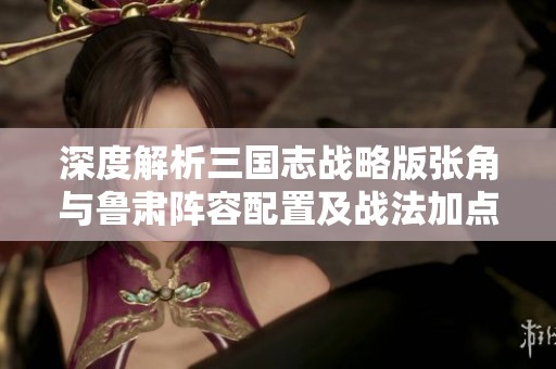 深度解析三国志战略版张角与鲁肃阵容配置及战法加点技巧