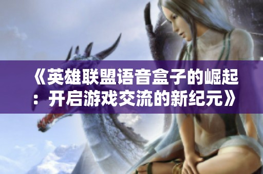 《英雄联盟语音盒子的崛起：开启游戏交流的新纪元》