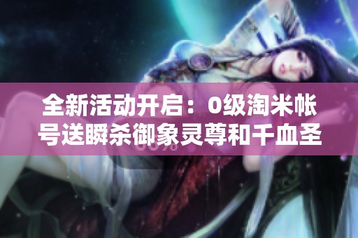 全新活动开启：0级淘米帐号送瞬杀御象灵尊和千血圣谱