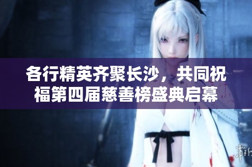 各行精英齐聚长沙，共同祝福第四届慈善榜盛典启幕