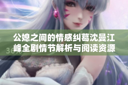 公媳之间的情感纠葛沈曼江峰全剧情节解析与阅读资源分享