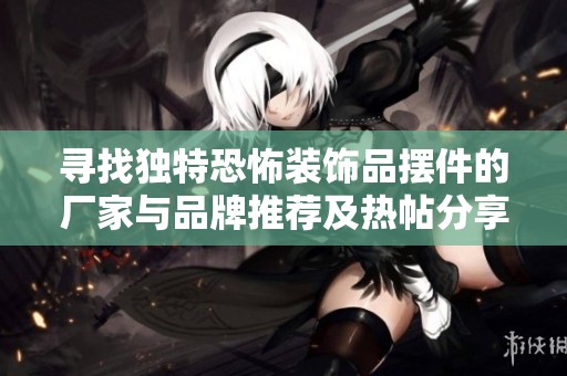 寻找独特恐怖装饰品摆件的厂家与品牌推荐及热帖分享