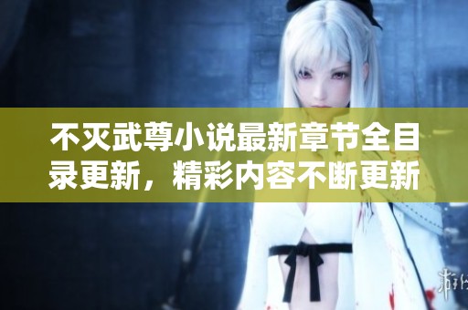 不灭武尊小说最新章节全目录更新，精彩内容不断更新中