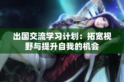 出国交流学习计划：拓宽视野与提升自我的机会