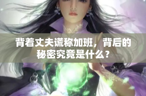 背着丈夫谎称加班，背后的秘密究竟是什么？