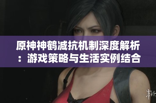 原神神鹤减抗机制深度解析：游戏策略与生活实例结合探讨