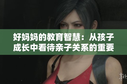 好妈妈的教育智慧：从孩子成长中看待亲子关系的重要性