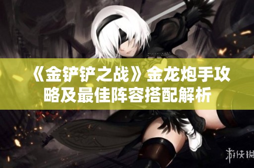 《金铲铲之战》金龙炮手攻略及最佳阵容搭配解析
